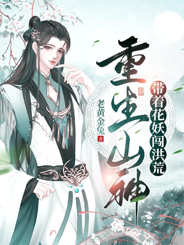 重生山神:带着花妖闯洪荒 重生山神:带着花妖闯洪荒