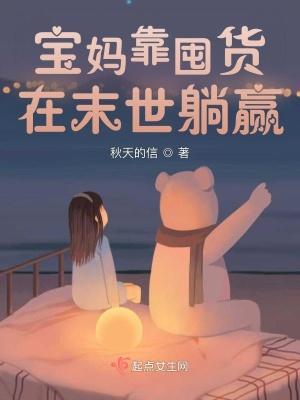 宝妈靠囤货在末世躺赢 宝妈靠囤货在末世躺赢