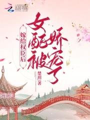 嫁给权臣后,女配被娇宠了 嫁给权臣后,女配被娇宠了