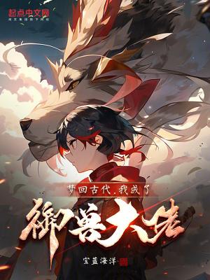 梦回古代,我成了御兽大佬 梦回古代,我成了御兽大佬