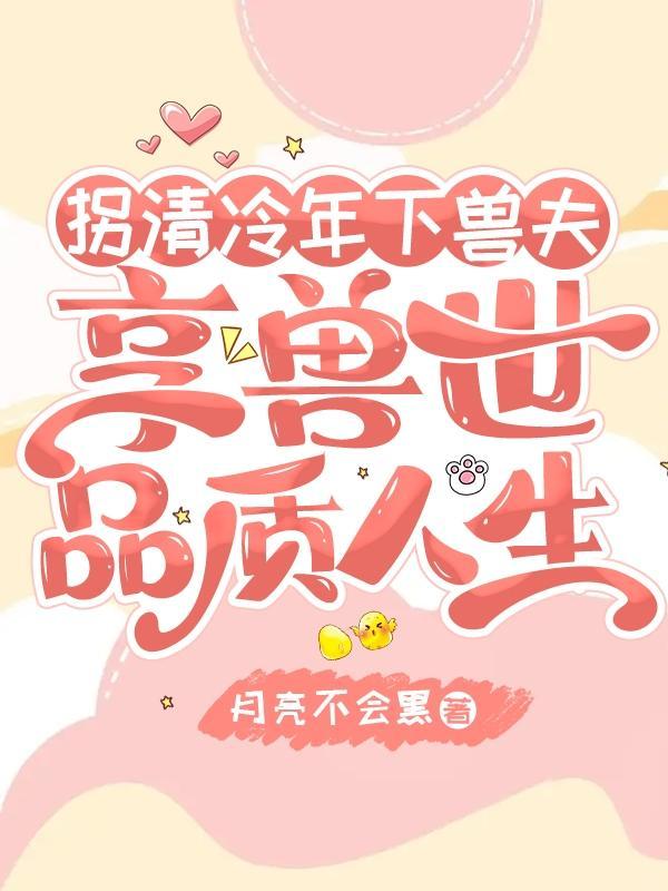 拐清冷年下兽夫,享兽世品质人生 拐清冷年下兽夫,享兽世品质人生