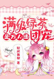 满级绿茶是万人迷团宠 满级绿茶是万人迷团宠