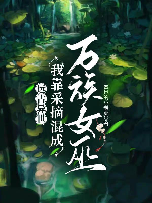 远古异世,我靠采摘混成万族女巫 远古异世,我靠采摘混成万族女巫