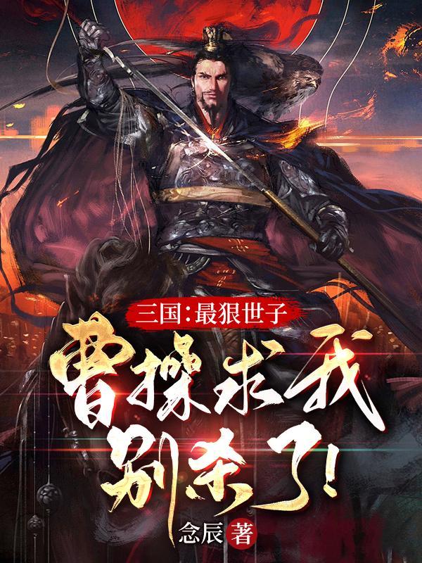 三国:最狠世子,曹操求我别杀了 三国:最狠世子,曹操求我别杀了