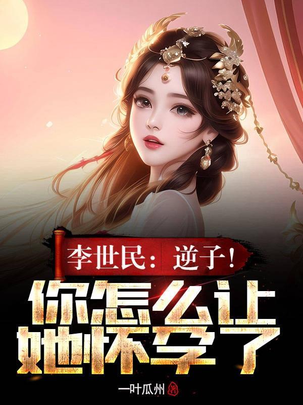 李世民:逆子!你怎么让她怀孕了 李世民:逆子!你怎么让她怀孕了