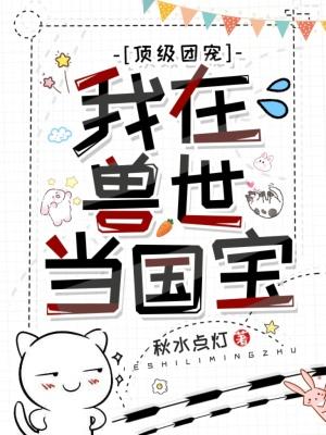 顶级团宠:我在兽世当国宝 顶级团宠:我在兽世当国宝