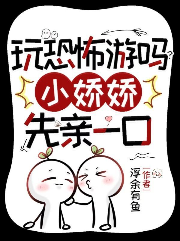 玩恐怖游戏吗小娇娇先亲一口 玩恐怖游戏吗小娇娇先亲一口