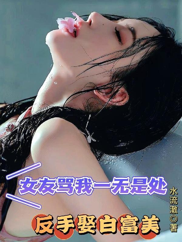 女友骂我一无是处,反手娶白富美 女友骂我一无是处,反手娶白富美