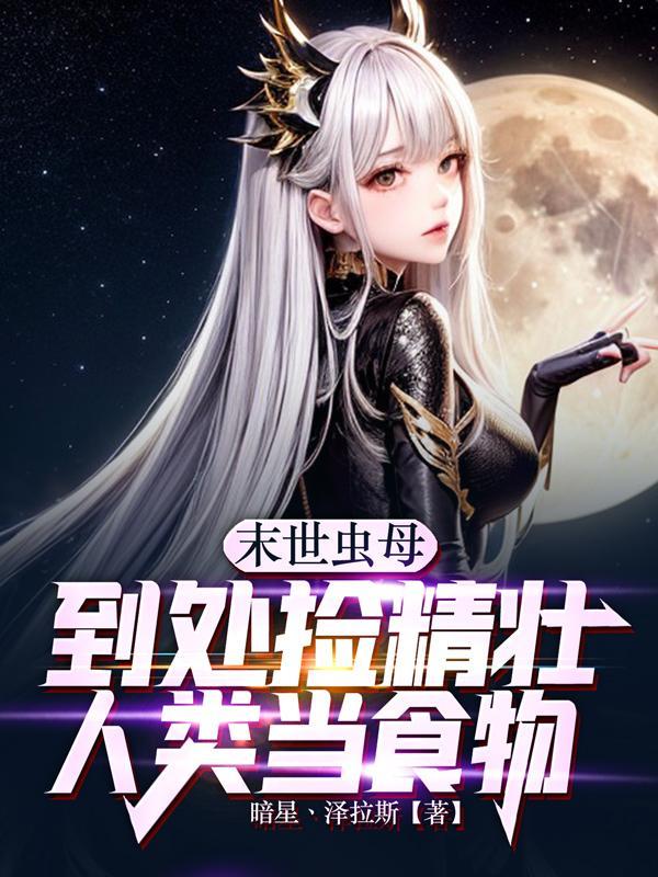 末世虫母,到处捡精壮人类当食物 末世虫母,到处捡精壮人类当食物