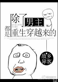 除了男主都是重生穿越来的 除了男主都是重生穿越来的