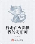 行走在火影世界的阴阳师 行走在火影世界的阴阳师
