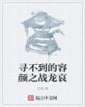 寻不到的容颜之战龙哀 寻不到的容颜之战龙哀