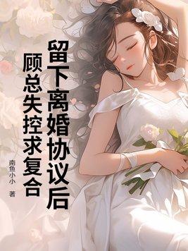 留下离婚协议后,顾总失控求复合 留下离婚协议后,顾总失控求复合