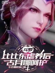 斗罗:比比东虐养后,古月娜呵护 斗罗:比比东虐养后,古月娜呵护