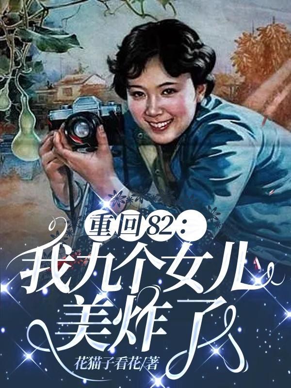 重回82:我九个女儿美炸了 重回82:我九个女儿美炸了