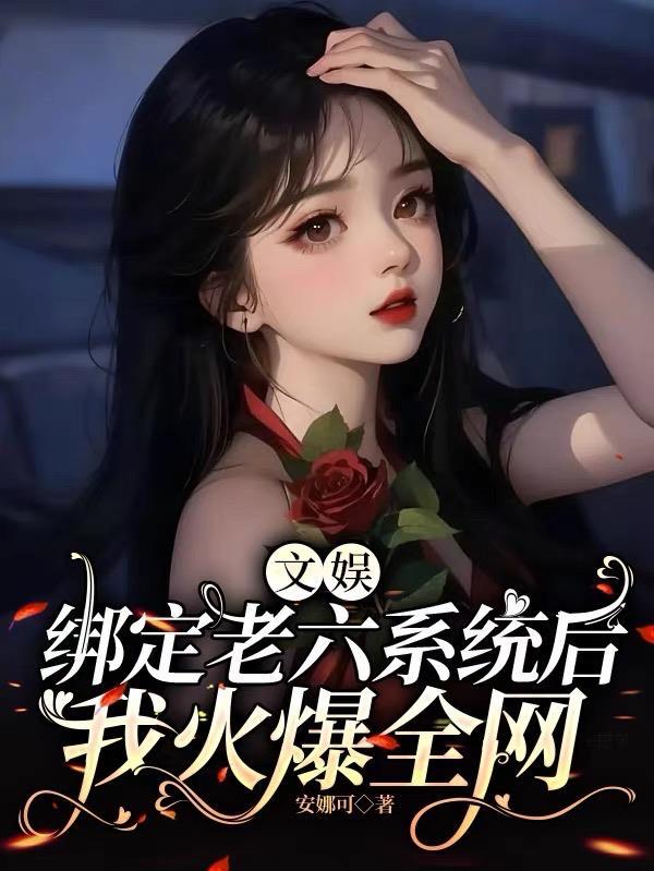 文娱:绑定老六系统后我火爆全网 文娱:绑定老六系统后我火爆全网