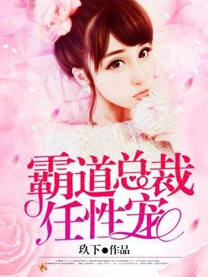 霸道总裁任性宠 霸道总裁任性宠