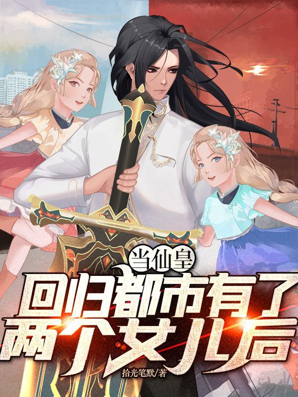 当仙皇回归都市有了两个女儿后 当仙皇回归都市有了两个女儿后