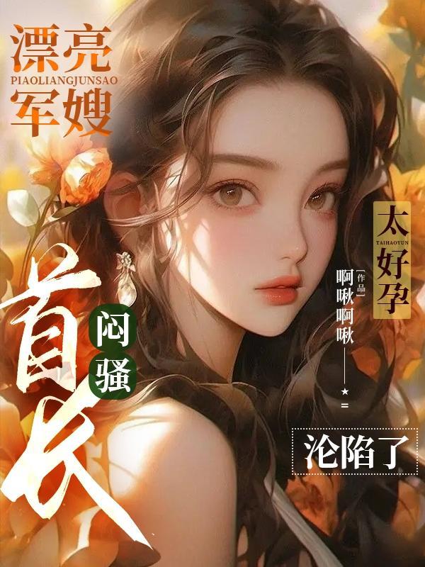 漂亮军嫂太好孕,闷骚首长沦陷了 漂亮军嫂太好孕,闷骚首长沦陷了