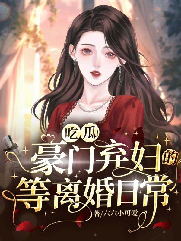 吃瓜!豪门弃妇的等离婚日常 吃瓜!豪门弃妇的等离婚日常